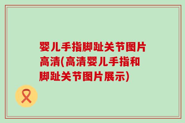 婴儿手指脚趾关节图片高清(高清婴儿手指和脚趾关节图片展示)-第1张图片-氨糖科普网