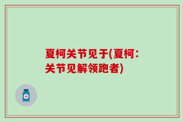 夏柯关节见于(夏柯:关节见解领跑者)-第1张图片-氨糖科普网 夏柯关节见于(夏柯:关节见解领跑者)-第1张图片-氨糖科普网
