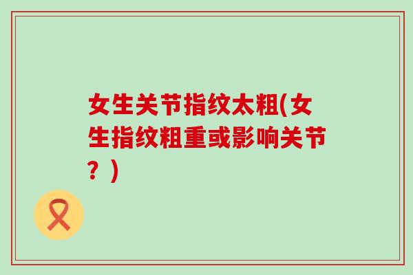 女生关节指纹太粗(女生指纹粗重或影响关节？)-第1张图片-氨糖科普网