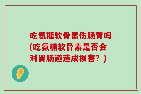 吃氨糖软骨素伤肠胃吗(吃氨糖软骨素是否会对胃肠道造成损害?)-第1张图片-氨糖科普网 吃氨糖软骨素伤肠胃吗(吃氨糖软骨素是否会对胃肠道造成损害?)-第1张图片-氨糖科普网