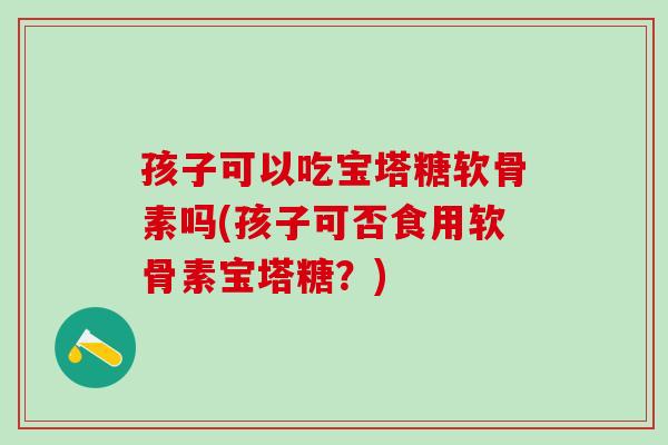 孩子可以吃宝塔糖软骨素吗(孩子可否食用软骨素宝塔糖?)-第1张图片-氨糖科普网 孩子可以吃宝塔糖软骨素吗(孩子可否食用软骨素宝塔糖?)-第1张图片-氨糖科普网