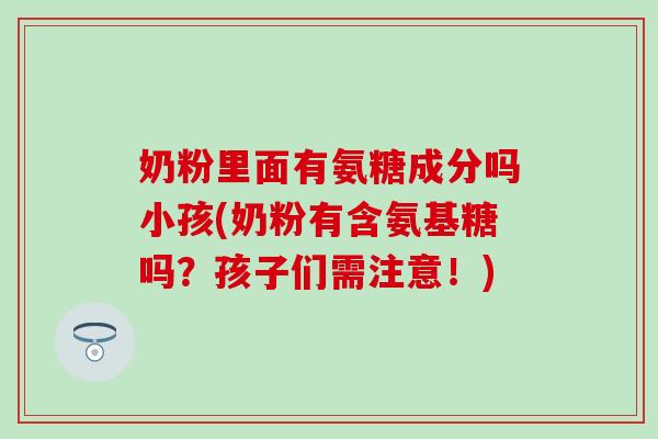 奶粉里面有氨糖成分吗小孩(奶粉有含氨基糖吗?孩子们需注意!)-第1张图片-氨糖科普网 奶粉里面有氨糖成分吗小孩(奶粉有含氨基糖吗?孩子们需注意!)-第1张图片-氨糖科普网