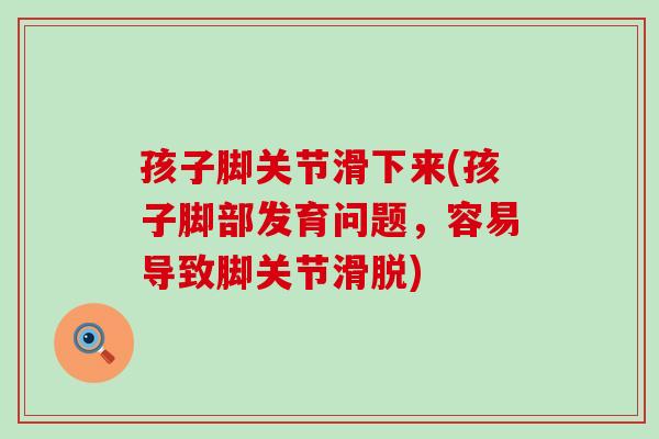孩子脚关节滑下来(孩子脚部发育问题,容易导致脚关节滑脱)-第1张图片-氨糖科普网 孩子脚关节滑下来(孩子脚部发育问题,容易导致脚关节滑脱)-第1张图片-氨糖科普网