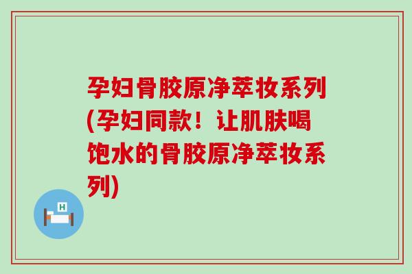 孕妇骨胶原净萃妆系列(孕妇同款!让肌肤喝饱水的骨胶原净萃妆系列)-第1张图片-氨糖科普网 孕妇骨胶原净萃妆系列(孕妇同款!让肌肤喝饱水的骨胶原净萃妆系列)-第1张图片-氨糖科普网