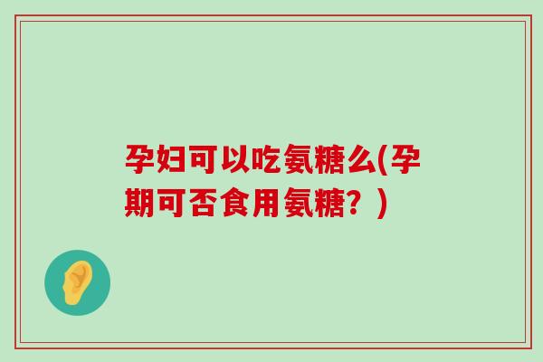 孕妇可以吃氨糖么(孕期可否食用氨糖？)-第1张图片-氨糖科普网