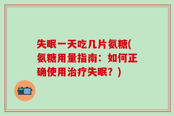 失眠一天吃几片氨糖(氨糖用量指南:如何正确使用治疗失眠?)-第1张图片-氨糖科普网 失眠一天吃几片氨糖(氨糖用量指南:如何正确使用治疗失眠?)-第1张图片-氨糖科普网