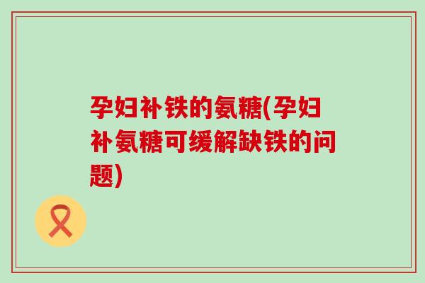 孕妇补铁的氨糖(孕妇补氨糖可缓解缺铁的问题)-第1张图片-氨糖科普网 孕妇补铁的氨糖(孕妇补氨糖可缓解缺铁的问题)-第1张图片-氨糖科普网