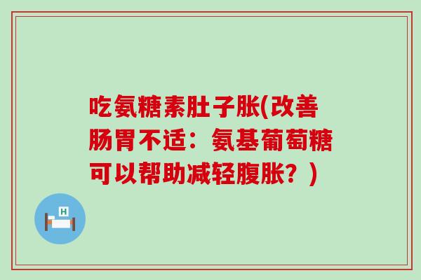 吃氨糖素肚子胀(改善肠胃不适：氨基葡萄糖可以帮助减轻腹胀？)-第1张图片-氨糖科普网