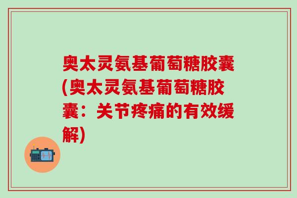 奥太灵氨基葡萄糖胶囊(奥太灵氨基葡萄糖胶囊:关节疼痛的有效缓解)-第1张图片-氨糖科普网 奥太灵氨基葡萄糖胶囊(奥太灵氨基葡萄糖胶囊:关节疼痛的有效缓解)-第1张图片-氨糖科普网