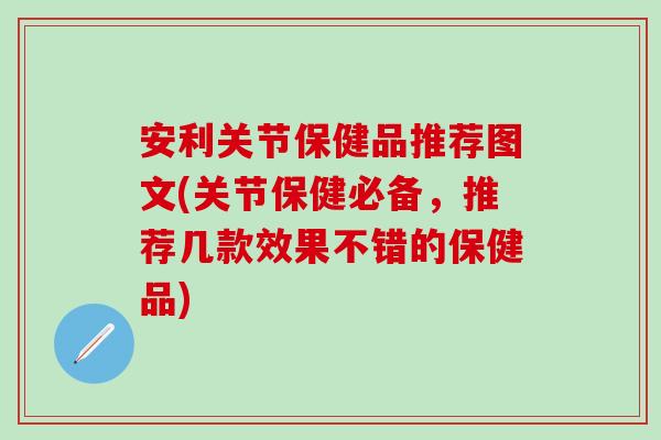 安利关节保健品推荐图文(关节保健必备,推荐几款效果不错的保健品)-第1张图片-氨糖科普网 安利关节保健品推荐图文(关节保健必备,推荐几款效果不错的保健品)-第1张图片-氨糖科普网