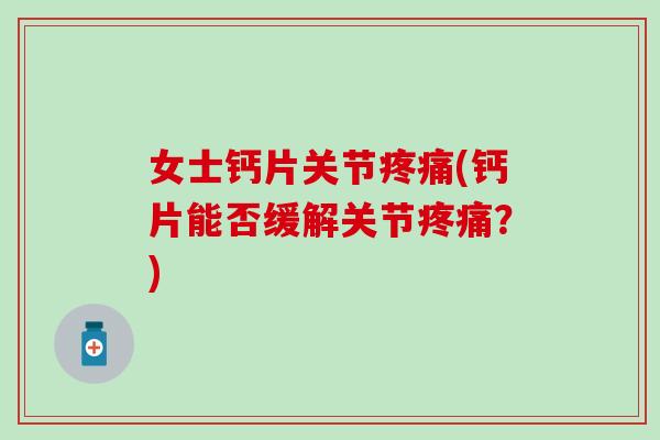 女士钙片关节疼痛(钙片能否缓解关节疼痛?)-第1张图片-氨糖科普网 女士钙片关节疼痛(钙片能否缓解关节疼痛?)-第1张图片-氨糖科普网