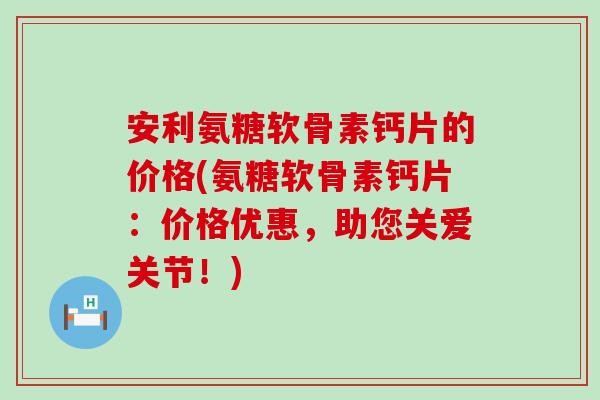 安利氨糖软骨素钙片的价格(氨糖软骨素钙片：价格优惠，助您关爱关节！)-第1张图片-氨糖科普网