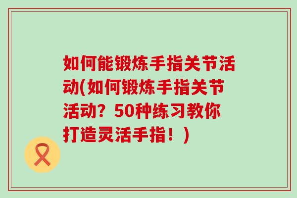 如何能锻炼手指关节活动(如何锻炼手指关节活动?50种练习教你打造灵活手指!)-第1张图片-氨糖科普网 如何能锻炼手指关节活动(如何锻炼手指关节活动?50种练习教你打造灵活手指!)-第1张图片-氨糖科普网