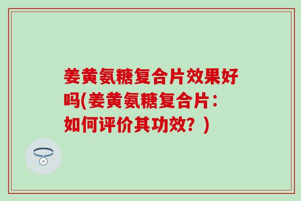 姜黄氨糖复合片效果好吗(姜黄氨糖复合片:如何评价其功效?)-第1张图片-氨糖科普网 姜黄氨糖复合片效果好吗(姜黄氨糖复合片:如何评价其功效?)-第1张图片-氨糖科普网