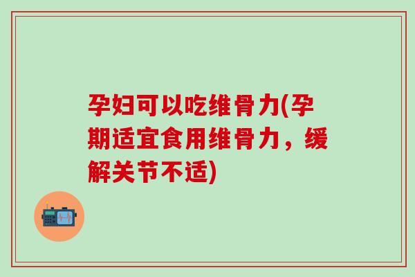 孕妇可以吃维骨力(孕期适宜食用维骨力，缓解关节不适)-第1张图片-氨糖科普网