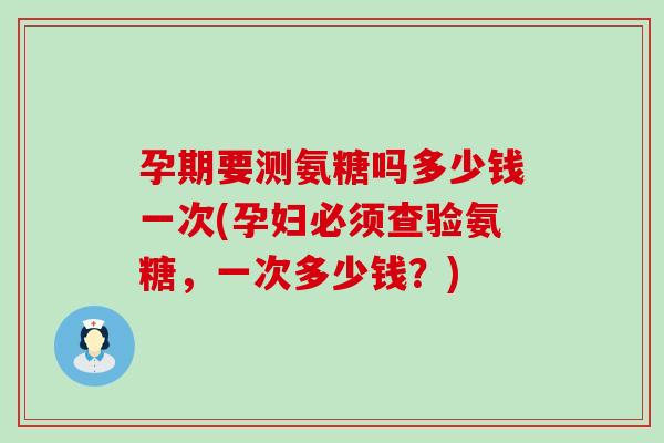 孕期要测氨糖吗多少钱一次(孕妇必须查验氨糖，一次多少钱？)-第1张图片-氨糖科普网