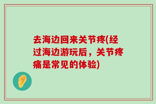 去海边回来关节疼(经过海边游玩后,关节疼痛是常见的体验)-第1张图片-氨糖科普网 去海边回来关节疼(经过海边游玩后,关节疼痛是常见的体验)-第1张图片-氨糖科普网