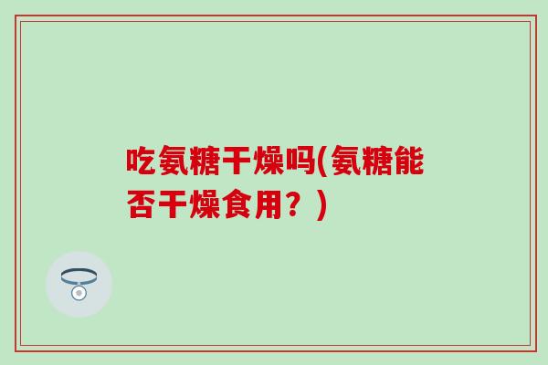 吃氨糖干燥吗(氨糖能否干燥食用?)-第1张图片-氨糖科普网 吃氨糖干燥吗(氨糖能否干燥食用?)-第1张图片-氨糖科普网