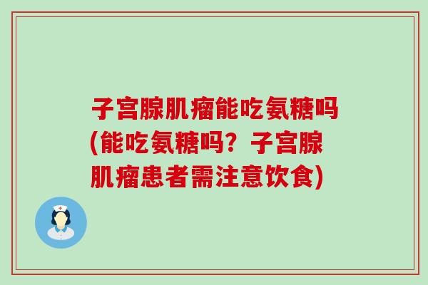 子宫腺肌瘤能吃氨糖吗(能吃氨糖吗？子宫腺肌瘤患者需注意饮食)-第1张图片-氨糖科普网