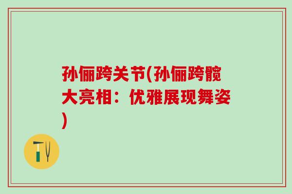 孙俪跨关节(孙俪跨髋大亮相：优雅展现舞姿)-第1张图片-氨糖科普网