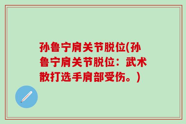 孙鲁宁肩关节脱位(孙鲁宁肩关节脱位：武术散打选手肩部受伤。)-第1张图片-氨糖科普网