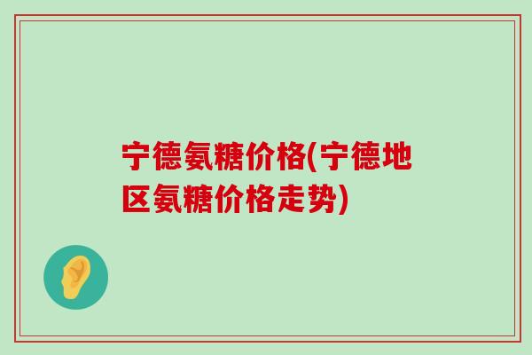 宁德氨糖价格(宁德地区氨糖价格走势)-第1张图片-氨糖科普网 宁德氨糖价格(宁德地区氨糖价格走势)-第1张图片-氨糖科普网