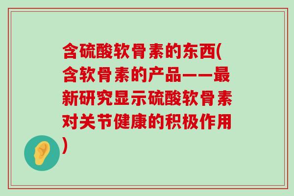 含硫酸软骨素的东西(含软骨素的产品——最新研究显示硫酸软骨素对关节健康的积极作用)-第1张图片-氨糖科普网 含硫酸软骨素的东西(含软骨素的产品——最新研究显示硫酸软骨素对关节健康的积极作用)-第1张图片-氨糖科普网