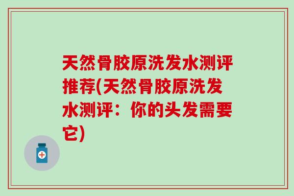 天然骨胶原洗发水测评推荐(天然骨胶原洗发水测评:你的头发需要它)-第1张图片-氨糖科普网 天然骨胶原洗发水测评推荐(天然骨胶原洗发水测评:你的头发需要它)-第1张图片-氨糖科普网
