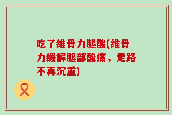 吃了维骨力腿酸(维骨力缓解腿部酸痛,走路不再沉重)-第1张图片-氨糖科普网 吃了维骨力腿酸(维骨力缓解腿部酸痛,走路不再沉重)-第1张图片-氨糖科普网