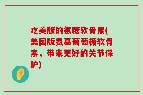 吃美版的氨糖软骨素(美国版氨基葡萄糖软骨素,带来更好的关节保护)-第1张图片-氨糖科普网 吃美版的氨糖软骨素(美国版氨基葡萄糖软骨素,带来更好的关节保护)-第1张图片-氨糖科普网