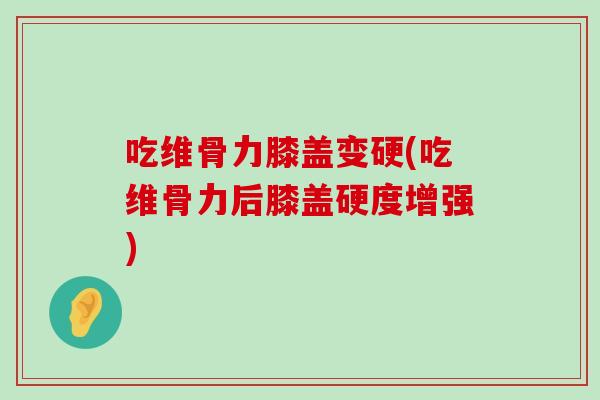 吃维骨力膝盖变硬(吃维骨力后膝盖硬度增强)-第1张图片-氨糖科普网 吃维骨力膝盖变硬(吃维骨力后膝盖硬度增强)-第1张图片-氨糖科普网