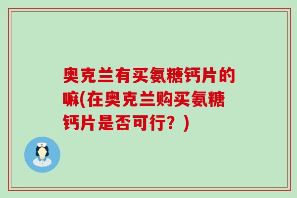 奥克兰有买氨糖钙片的嘛(在奥克兰购买氨糖钙片是否可行？)-第1张图片-氨糖科普网