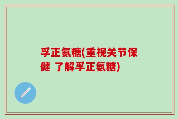 孚正氨糖(重视关节保健 了解孚正氨糖)-第1张图片-氨糖科普网