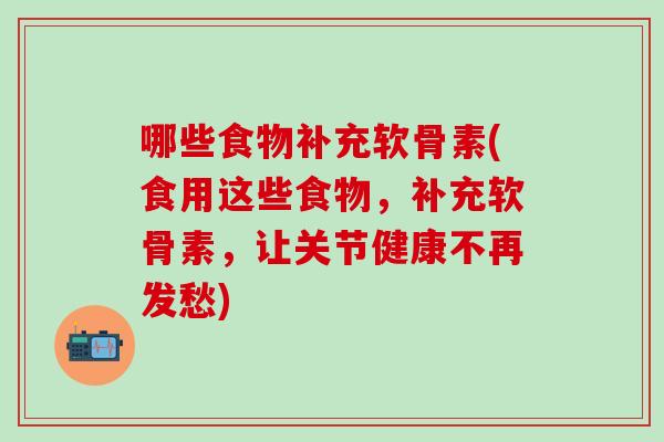 哪些食物补充软骨素(食用这些食物,补充软骨素,让关节健康不再发愁)-第1张图片-氨糖科普网 哪些食物补充软骨素(食用这些食物,补充软骨素,让关节健康不再发愁)-第1张图片-氨糖科普网