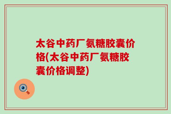 太谷中药厂氨糖胶囊价格(太谷中药厂氨糖胶囊价格调整)-第1张图片-氨糖科普网 太谷中药厂氨糖胶囊价格(太谷中药厂氨糖胶囊价格调整)-第1张图片-氨糖科普网