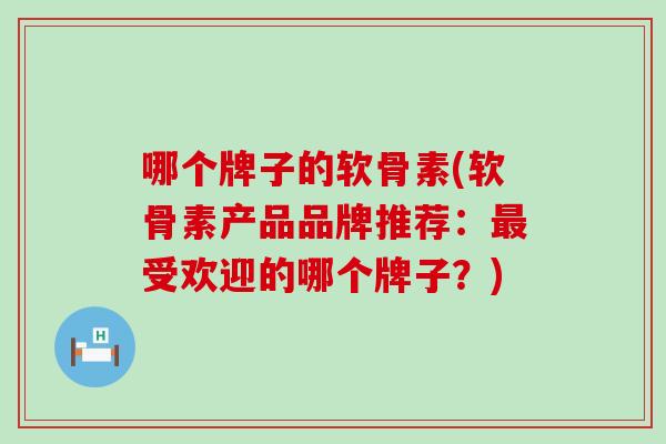 哪个牌子的软骨素(软骨素产品品牌推荐:最受欢迎的哪个牌子?)-第1张图片-氨糖科普网 哪个牌子的软骨素(软骨素产品品牌推荐:最受欢迎的哪个牌子?)-第1张图片-氨糖科普网