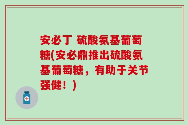 安必丁 硫酸氨基葡萄糖(安必鼎推出硫酸氨基葡萄糖,有助于关节强健!)-第1张图片-氨糖科普网 安必丁 硫酸氨基葡萄糖(安必鼎推出硫酸氨基葡萄糖,有助于关节强健!)-第1张图片-氨糖科普网