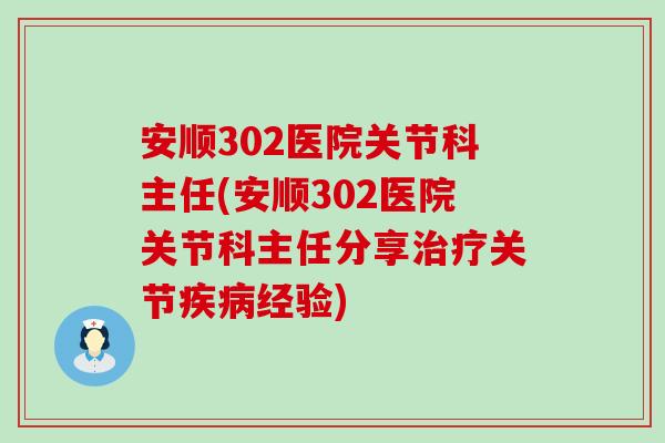 安顺302医院关节科主任(安顺302医院关节科主任分享治疗关节疾病经验)-第1张图片-氨糖科普网 安顺302医院关节科主任(安顺302医院关节科主任分享治疗关节疾病经验)-第1张图片-氨糖科普网