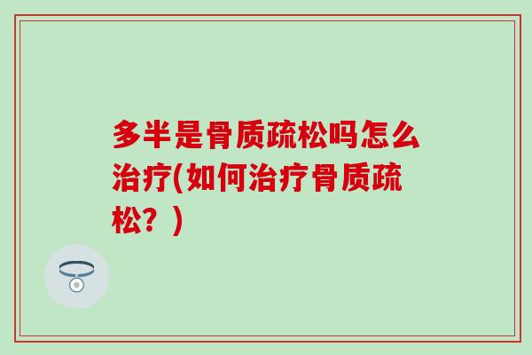 多半是骨质疏松吗怎么治疗(如何治疗骨质疏松?)-第1张图片-氨糖科普网 多半是骨质疏松吗怎么治疗(如何治疗骨质疏松?)-第1张图片-氨糖科普网