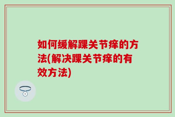 如何缓解踝关节痒的方法(解决踝关节痒的有效方法)-第1张图片-氨糖科普网 如何缓解踝关节痒的方法(解决踝关节痒的有效方法)-第1张图片-氨糖科普网