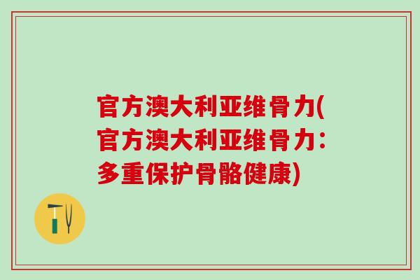 官方澳大利亚维骨力(官方澳大利亚维骨力:多重保护骨骼健康)-第1张图片-氨糖科普网 官方澳大利亚维骨力(官方澳大利亚维骨力:多重保护骨骼健康)-第1张图片-氨糖科普网
