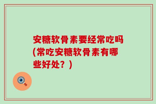 安糖软骨素要经常吃吗(常吃安糖软骨素有哪些好处?)-第1张图片-氨糖科普网 安糖软骨素要经常吃吗(常吃安糖软骨素有哪些好处?)-第1张图片-氨糖科普网