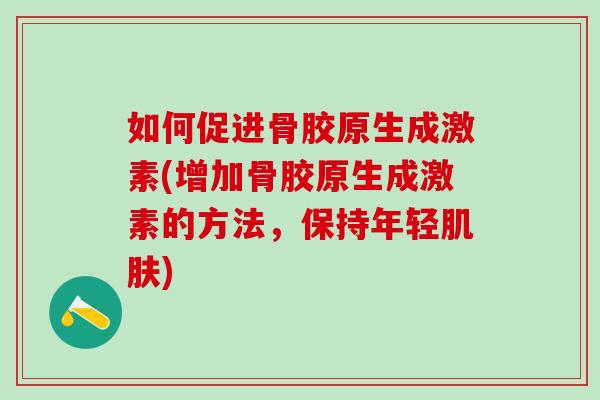 如何促进骨胶原生成激素(增加骨胶原生成激素的方法,保持年轻肌肤)-第1张图片-氨糖科普网 如何促进骨胶原生成激素(增加骨胶原生成激素的方法,保持年轻肌肤)-第1张图片-氨糖科普网