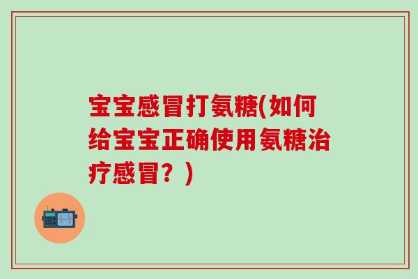 宝宝感冒打氨糖(如何给宝宝正确使用氨糖治疗感冒？)-第1张图片-氨糖科普网