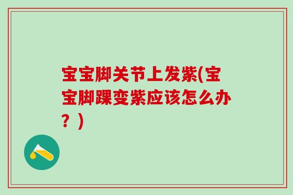 宝宝脚关节上发紫(宝宝脚踝变紫应该怎么办?)-第1张图片-氨糖科普网 宝宝脚关节上发紫(宝宝脚踝变紫应该怎么办?)-第1张图片-氨糖科普网
