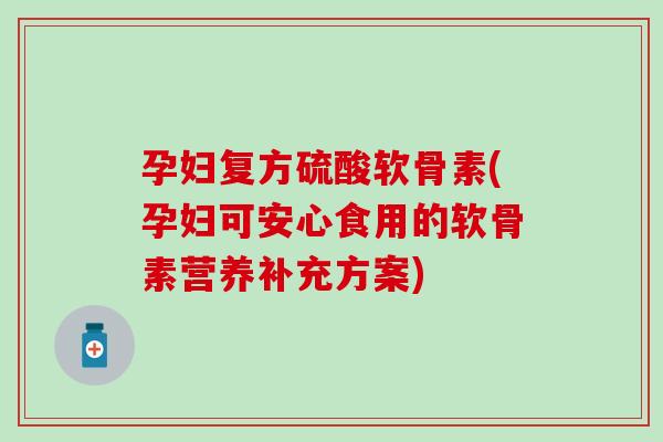 孕妇复方硫酸软骨素(孕妇可安心食用的软骨素营养补充方案)-第1张图片-氨糖科普网