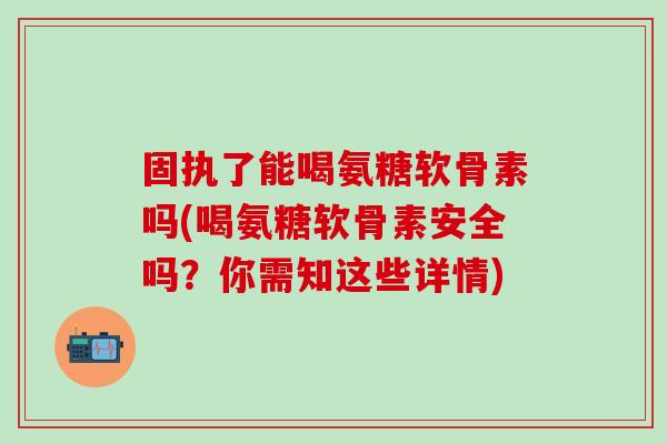 固执了能喝氨糖软骨素吗(喝氨糖软骨素安全吗?你需知这些详情)-第1张图片-氨糖科普网 固执了能喝氨糖软骨素吗(喝氨糖软骨素安全吗?你需知这些详情)-第1张图片-氨糖科普网