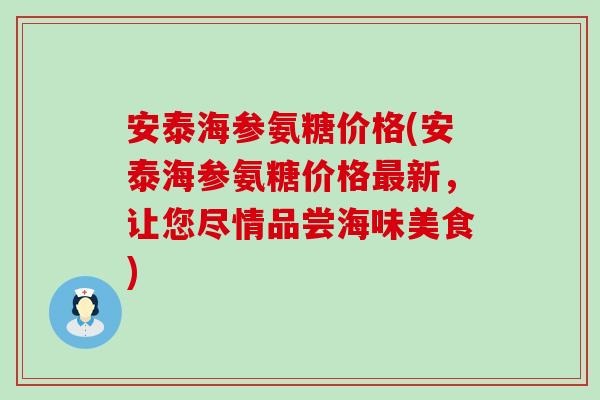 安泰海参氨糖价格(安泰海参氨糖价格最新，让您尽情品尝海味美食)-第1张图片-氨糖科普网