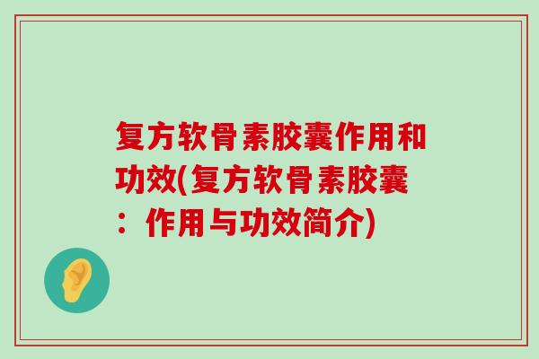 复方软骨素胶囊作用和功效(复方软骨素胶囊:作用与功效简介)-第1张图片-氨糖科普网 复方软骨素胶囊作用和功效(复方软骨素胶囊:作用与功效简介)-第1张图片-氨糖科普网
