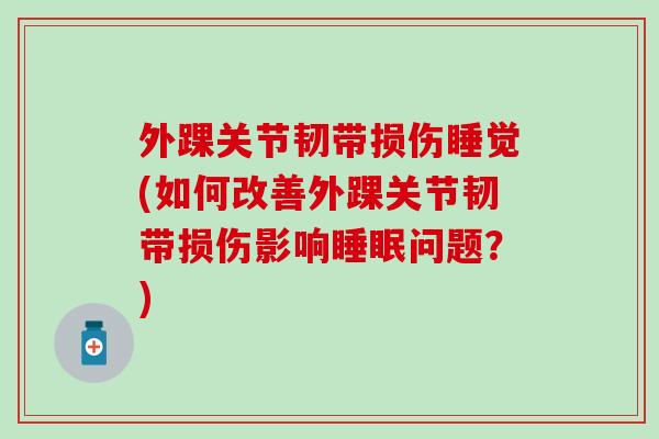 外踝关节韧带损伤睡觉(如何改善外踝关节韧带损伤影响睡眠问题?)-第1张图片-氨糖科普网 外踝关节韧带损伤睡觉(如何改善外踝关节韧带损伤影响睡眠问题?)-第1张图片-氨糖科普网